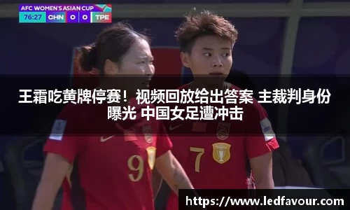 王霜吃黄牌停赛！视频回放给出答案 主裁判身份曝光 中国女足遭冲击
