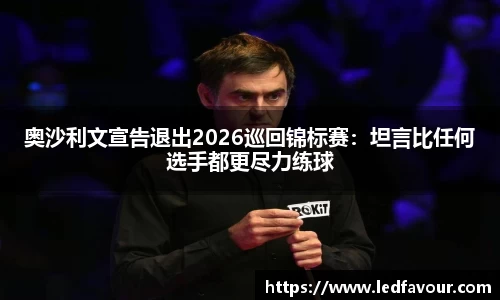 奥沙利文宣告退出2026巡回锦标赛：坦言比任何选手都更尽力练球